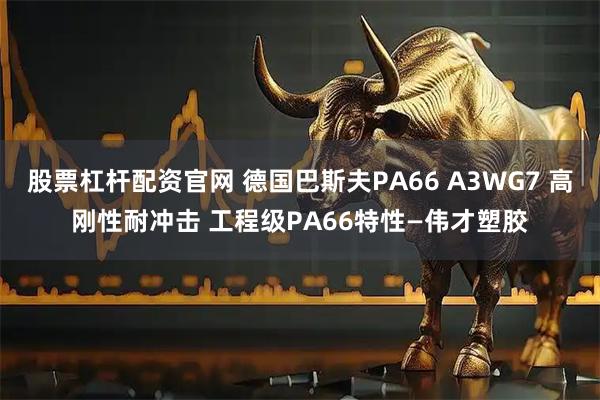 股票杠杆配资官网 德国巴斯夫PA66 A3WG7 高刚性耐冲击 工程级PA66特性—伟才塑胶