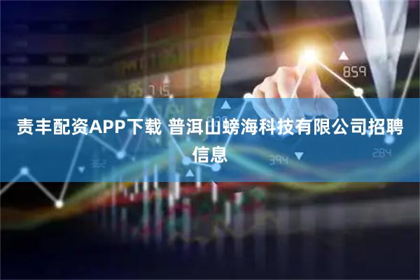 责丰配资APP下载 普洱山螃海科技有限公司招聘信息