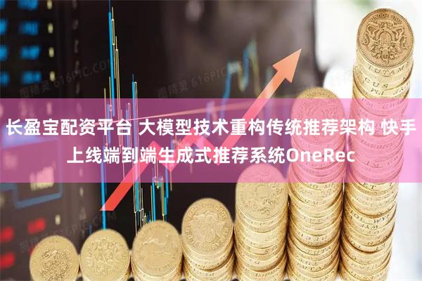 长盈宝配资平台 大模型技术重构传统推荐架构 快手上线端到端生成式推荐系统OneRec