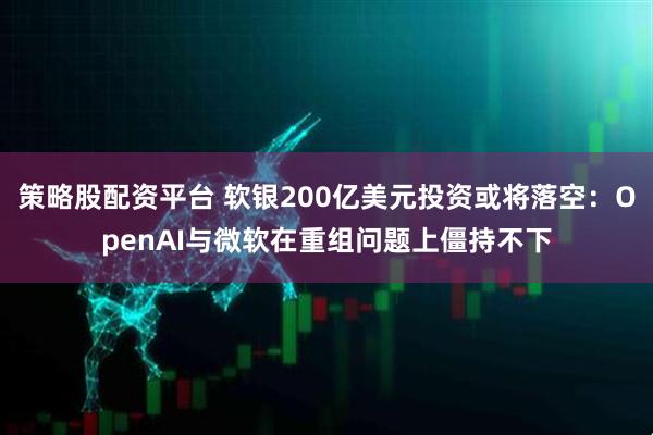 策略股配资平台 软银200亿美元投资或将落空：OpenAI与微软在重组问题上僵持不下
