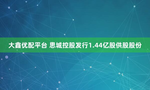 大鑫优配平台 思城控股发行1.44亿股供股股份