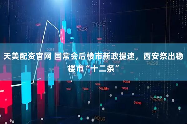 天美配资官网 国常会后楼市新政提速，西安祭出稳楼市“十二条”