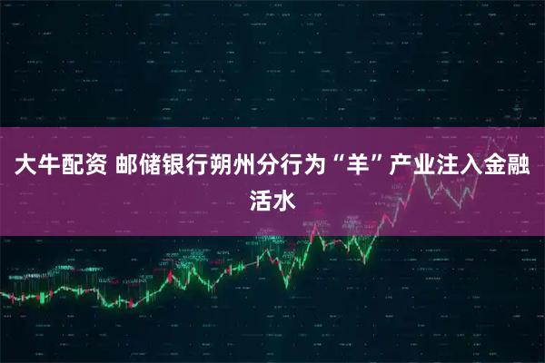 大牛配资 邮储银行朔州分行为“羊”产业注入金融活水