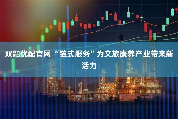 双融优配官网 “链式服务”为文旅康养产业带来新活力