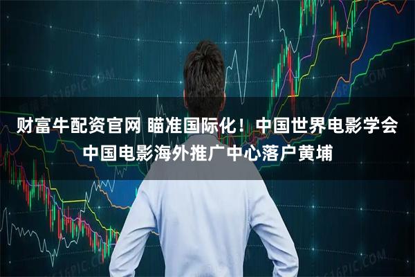 财富牛配资官网 瞄准国际化！中国世界电影学会中国电影海外推广中心落户黄埔
