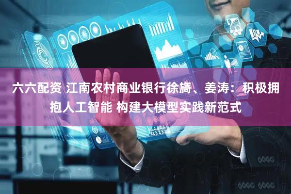 六六配资 江南农村商业银行徐旖、姜涛：积极拥抱人工智能 构建大模型实践新范式