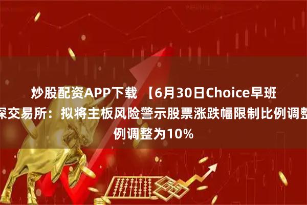 炒股配资APP下载 【6月30日Choice早班车】沪深交易所：拟将主板风险警示股票涨跌幅限制比例调整为10%