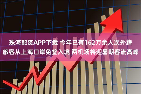 珠海配资APP下载 今年已有162万余人次外籍旅客从上海口岸免签入境 两机场将迎暑期客流高峰