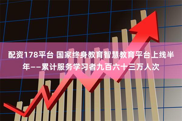 配资178平台 国家终身教育智慧教育平台上线半年——累计服务学习者九百六十三万人次