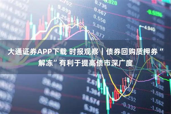 大通证券APP下载 时报观察｜债券回购质押券“解冻”有利于提高债市深广度