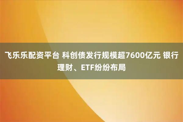 飞乐乐配资平台 科创债发行规模超7600亿元 银行理财、ETF纷纷布局