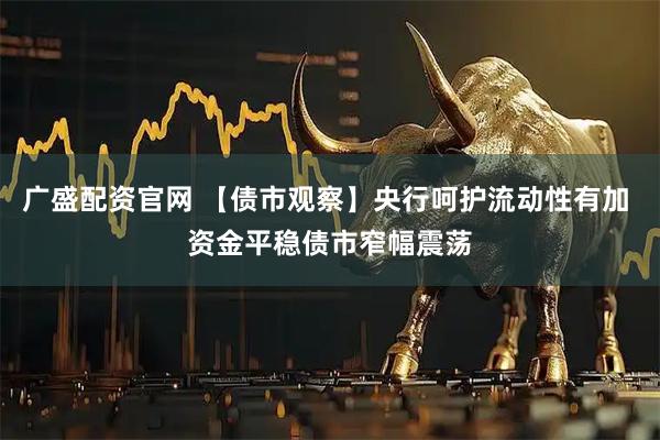广盛配资官网 【债市观察】央行呵护流动性有加 资金平稳债市窄幅震荡