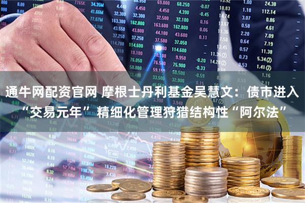 通牛网配资官网 摩根士丹利基金吴慧文：债市进入“交易元年” 精细化管理狩猎结构性“阿尔法”