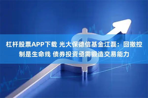 杠杆股票APP下载 光大保德信基金江磊：回撤控制是生命线 债券投资亟需锻造交易能力