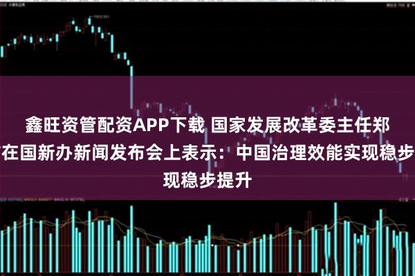 鑫旺资管配资APP下载 国家发展改革委主任郑栅洁在国新办新闻发布会上表示：中国治理效能实现稳步提升