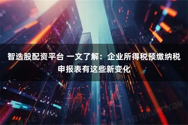 智选股配资平台 一文了解：企业所得税预缴纳税申报表有这些新变化