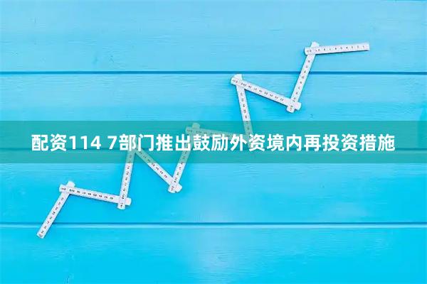配资114 7部门推出鼓励外资境内再投资措施