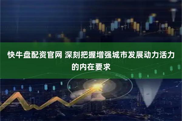 快牛盘配资官网 深刻把握增强城市发展动力活力的内在要求