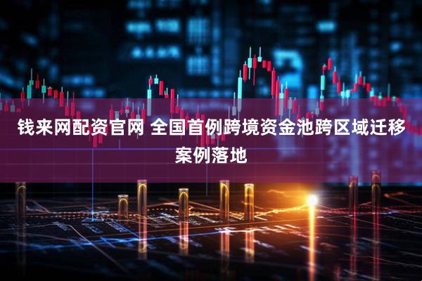 钱来网配资官网 全国首例跨境资金池跨区域迁移案例落地