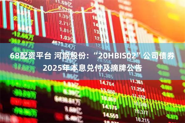 68配资平台 河钢股份: “20HBIS02”公司债券2025年本息兑付及摘牌公告
