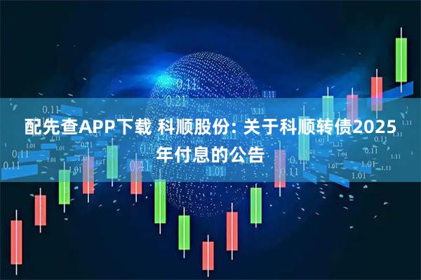 配先查APP下载 科顺股份: 关于科顺转债2025年付息的公告