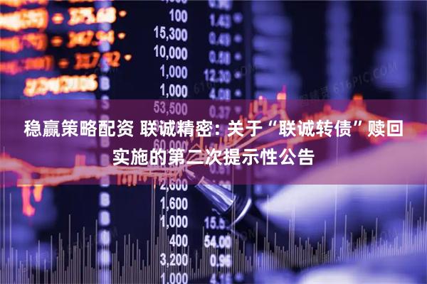 稳赢策略配资 联诚精密: 关于“联诚转债”赎回实施的第二次提示性公告