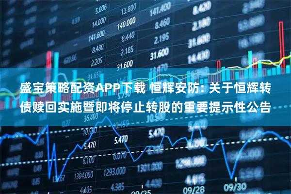 盛宝策略配资APP下载 恒辉安防: 关于恒辉转债赎回实施暨即将停止转股的重要提示性公告