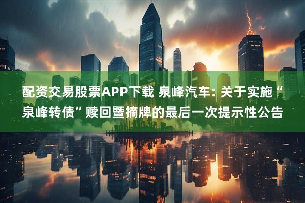 配资交易股票APP下载 泉峰汽车: 关于实施“泉峰转债”赎回暨摘牌的最后一次提示性公告