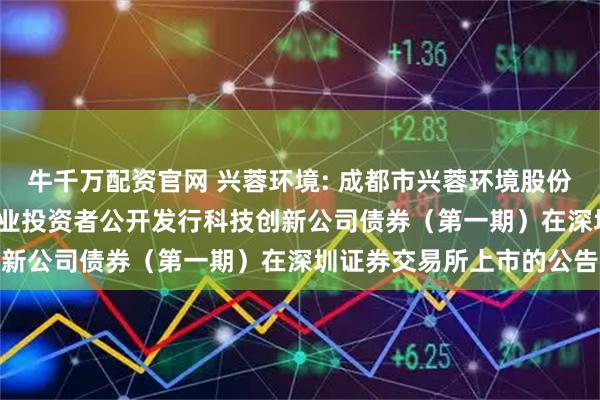 牛千万配资官网 兴蓉环境: 成都市兴蓉环境股份有限公司2025年面向专业投资者公开发行科技创新公司债券（第一期）在深圳证券交易所上市的公告