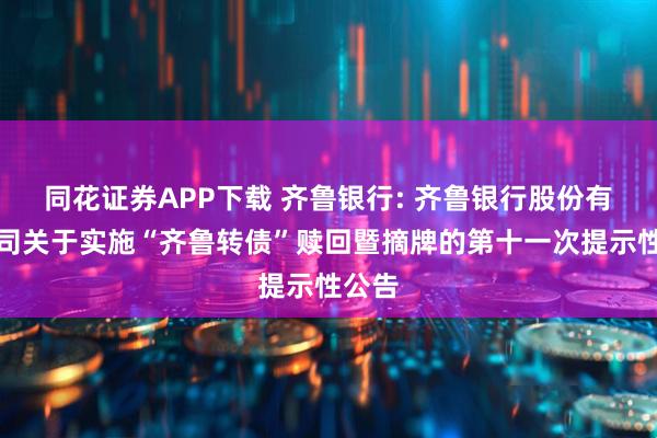 同花证券APP下载 齐鲁银行: 齐鲁银行股份有限公司关于实施“齐鲁转债”赎回暨摘牌的第十一次提示性公告