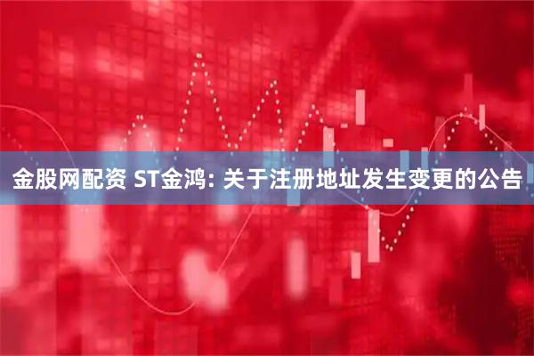 金股网配资 ST金鸿: 关于注册地址发生变更的公告