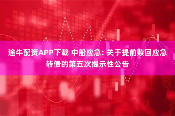 途牛配资APP下载 中船应急: 关于提前赎回应急转债的第五次提示性公告