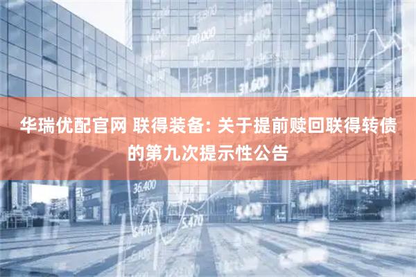 华瑞优配官网 联得装备: 关于提前赎回联得转债的第九次提示性公告