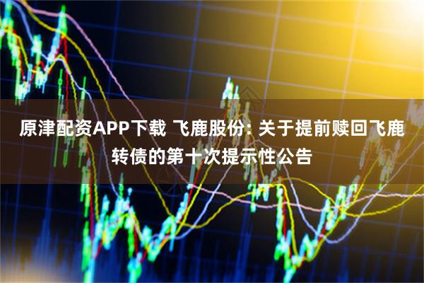 原津配资APP下载 飞鹿股份: 关于提前赎回飞鹿转债的第十次提示性公告