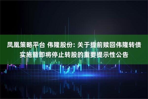 凤凰策略平台 伟隆股份: 关于提前赎回伟隆转债实施暨即将停止转股的重要提示性公告