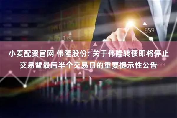 小麦配资官网 伟隆股份: 关于伟隆转债即将停止交易暨最后半个交易日的重要提示性公告