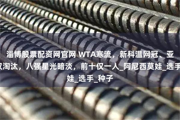 淄博股票配资网官网 WTA寒流，新科温网冠、亚军双双淘汰，八强星光暗淡，前十仅一人_阿尼西莫娃_选手_种子