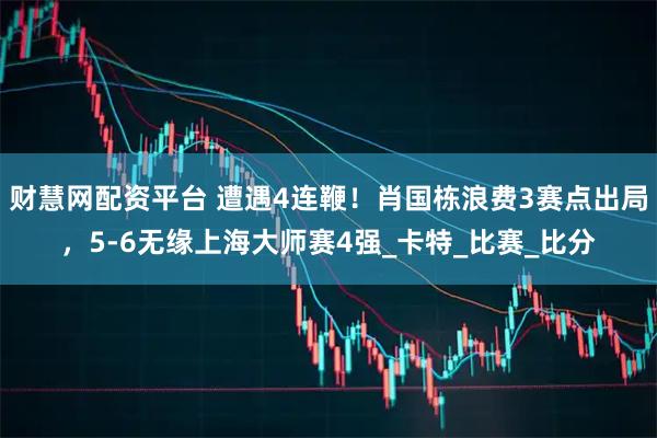 财慧网配资平台 遭遇4连鞭！肖国栋浪费3赛点出局，5-6无缘上海大师赛4强_卡特_比赛_比分