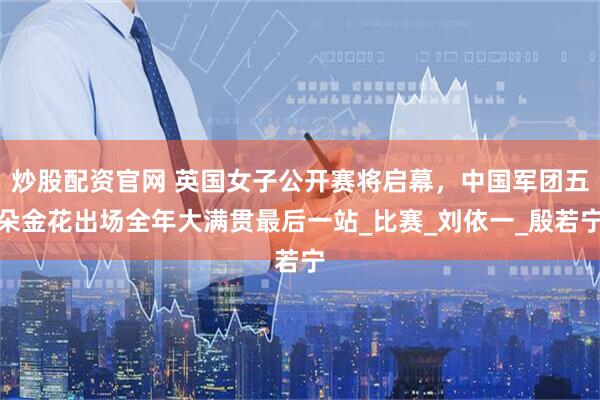 炒股配资官网 英国女子公开赛将启幕，中国军团五朵金花出场全年大满贯最后一站_比赛_刘依一_殷若宁