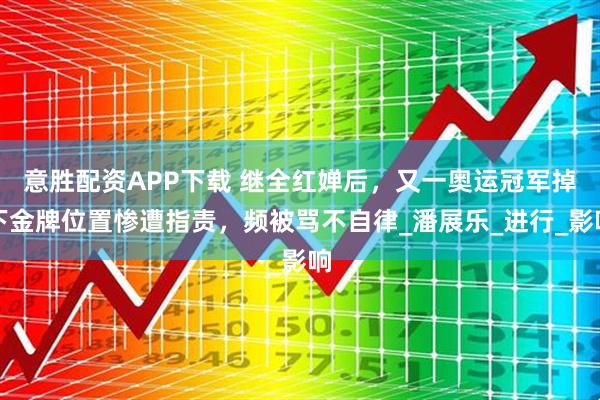 意胜配资APP下载 继全红婵后，又一奥运冠军掉下金牌位置惨遭指责，频被骂不自律_潘展乐_进行_影响