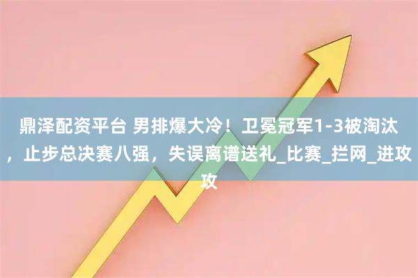 鼎泽配资平台 男排爆大冷！卫冕冠军1-3被淘汰，止步总决赛八强，失误离谱送礼_比赛_拦网_进攻