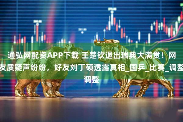 通弘网配资APP下载 王楚钦退出瑞典大满贯！网友质疑声纷纷，好友刘丁硕透露真相_国乒_比赛_调整