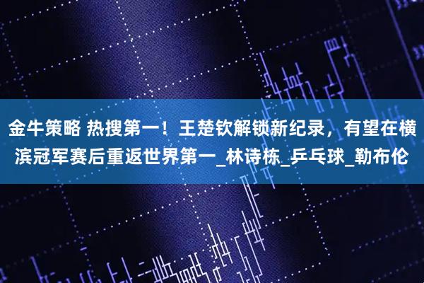 金牛策略 热搜第一！王楚钦解锁新纪录，有望在横滨冠军赛后重返世界第一_林诗栋_乒乓球_勒布伦