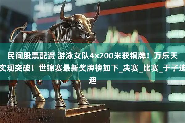 民间股票配资 游泳女队4×200米获铜牌！万乐天实现突破！世锦赛最新奖牌榜如下_决赛_比赛_于子迪