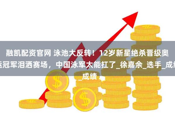 融凯配资官网 泳池大反转！12岁新星绝杀晋级奥运冠军泪洒赛场，中国泳军太能扛了_徐嘉余_选手_成绩