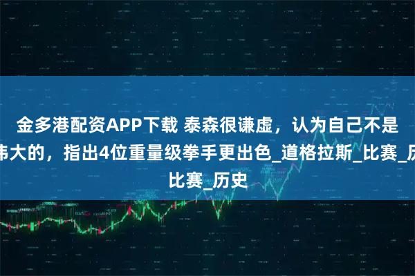 金多港配资APP下载 泰森很谦虚，认为自己不是最伟大的，指出4位重量级拳手更出色_道格拉斯_比赛_历史