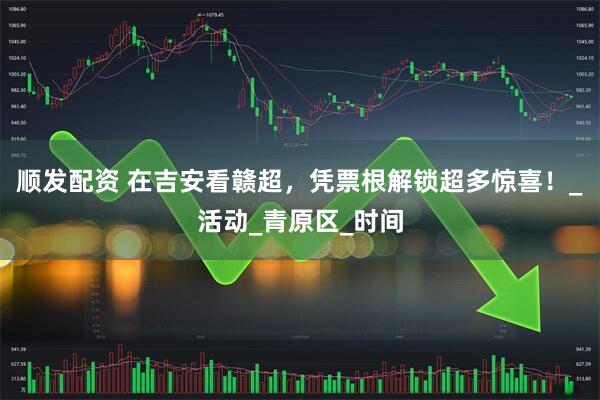 顺发配资 在吉安看赣超，凭票根解锁超多惊喜！_活动_青原区_时间