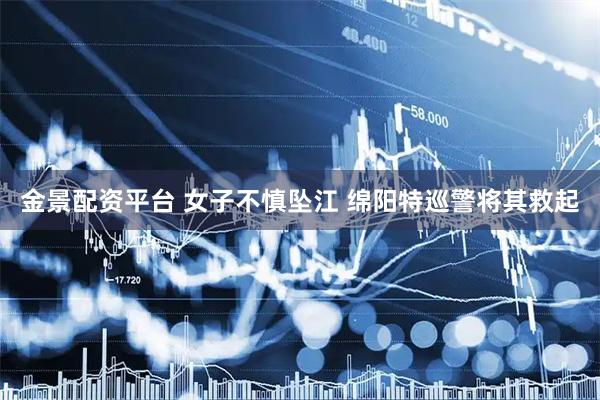 金景配资平台 女子不慎坠江 绵阳特巡警将其救起
