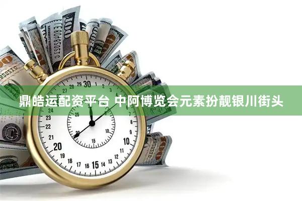 鼎皓运配资平台 中阿博览会元素扮靓银川街头