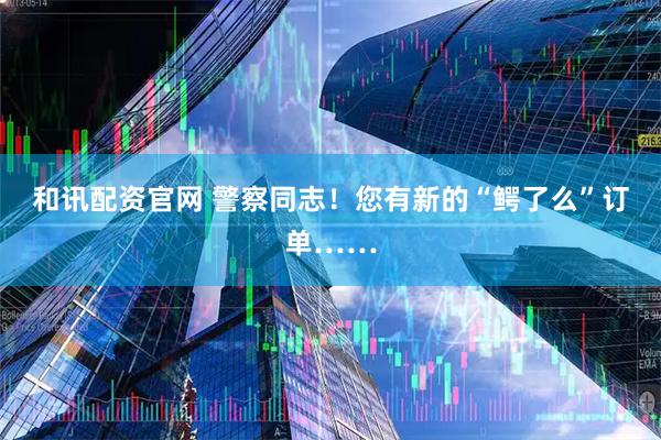 和讯配资官网 警察同志！您有新的“鳄了么”订单……